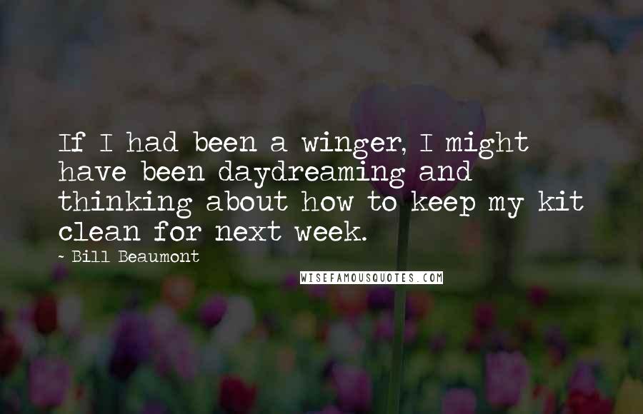 Bill Beaumont Quotes: If I had been a winger, I might have been daydreaming and thinking about how to keep my kit clean for next week.
