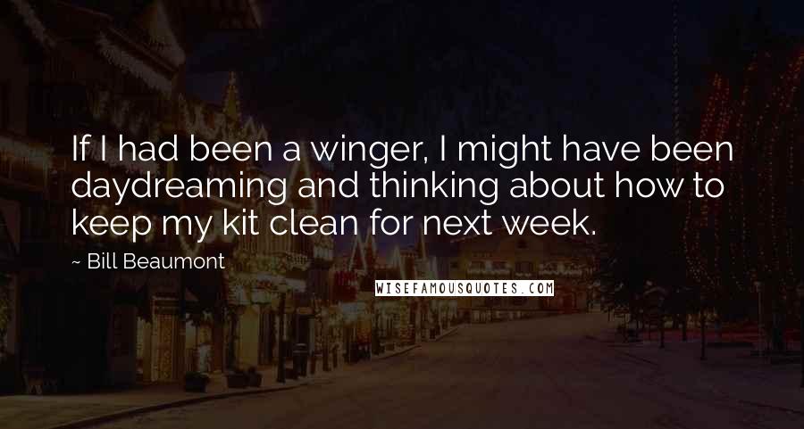 Bill Beaumont Quotes: If I had been a winger, I might have been daydreaming and thinking about how to keep my kit clean for next week.