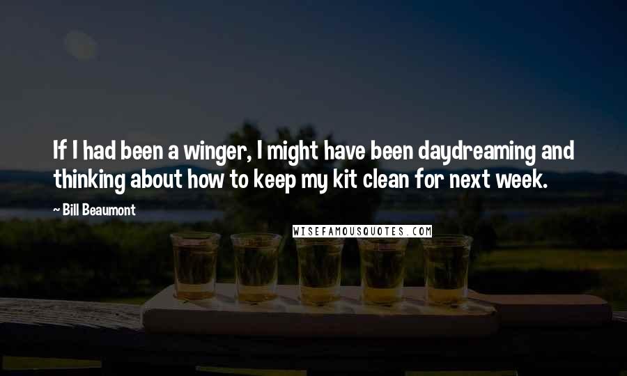 Bill Beaumont Quotes: If I had been a winger, I might have been daydreaming and thinking about how to keep my kit clean for next week.