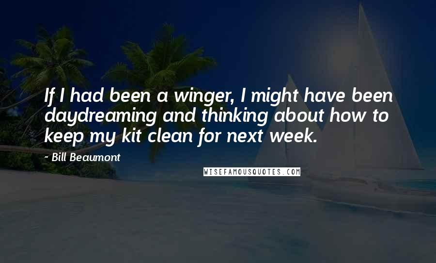 Bill Beaumont Quotes: If I had been a winger, I might have been daydreaming and thinking about how to keep my kit clean for next week.