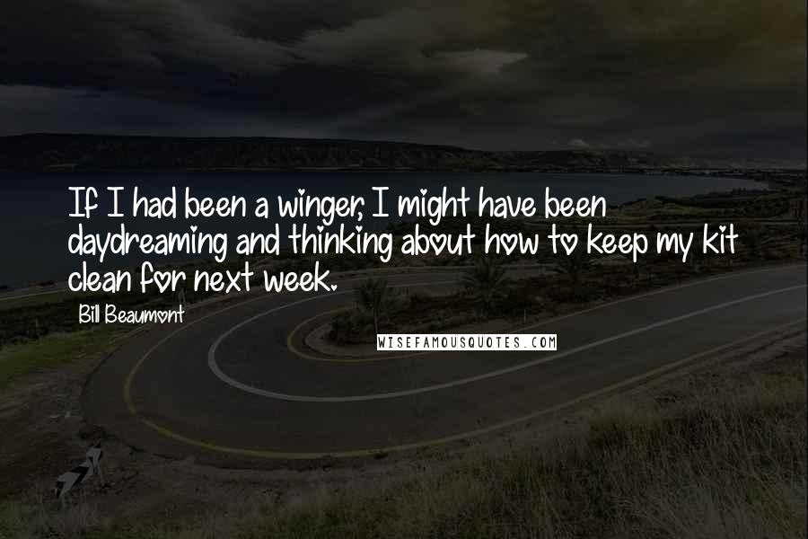 Bill Beaumont Quotes: If I had been a winger, I might have been daydreaming and thinking about how to keep my kit clean for next week.