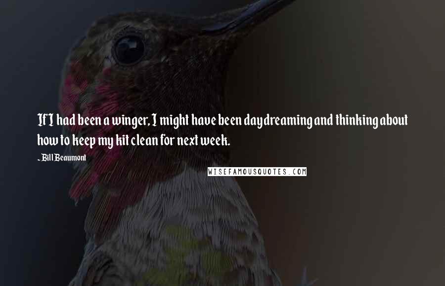 Bill Beaumont Quotes: If I had been a winger, I might have been daydreaming and thinking about how to keep my kit clean for next week.