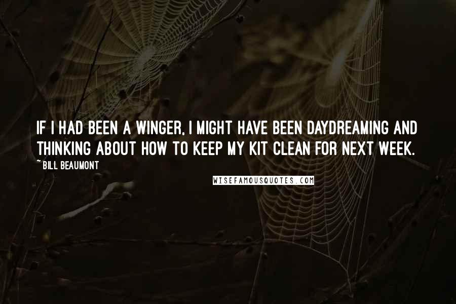 Bill Beaumont Quotes: If I had been a winger, I might have been daydreaming and thinking about how to keep my kit clean for next week.