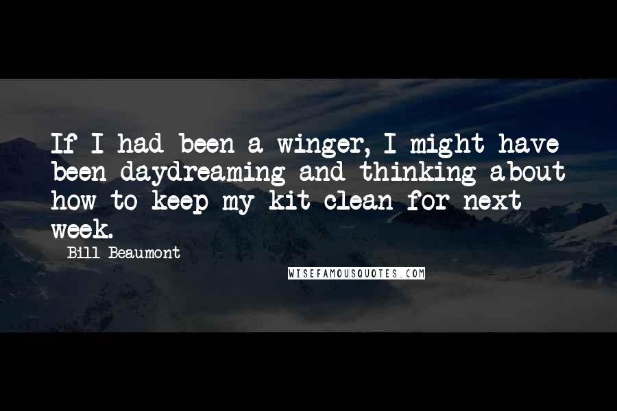 Bill Beaumont Quotes: If I had been a winger, I might have been daydreaming and thinking about how to keep my kit clean for next week.