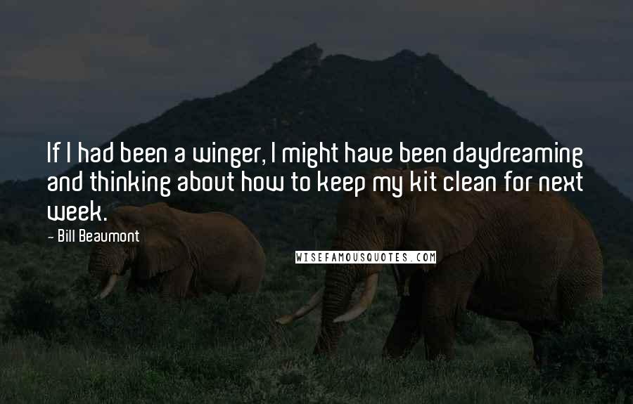 Bill Beaumont Quotes: If I had been a winger, I might have been daydreaming and thinking about how to keep my kit clean for next week.