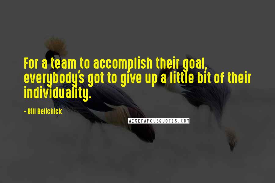 Bill Belichick Quotes: For a team to accomplish their goal, everybody's got to give up a little bit of their individuality.