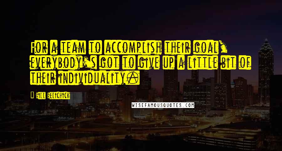 Bill Belichick Quotes: For a team to accomplish their goal, everybody's got to give up a little bit of their individuality.