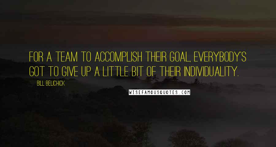 Bill Belichick Quotes: For a team to accomplish their goal, everybody's got to give up a little bit of their individuality.
