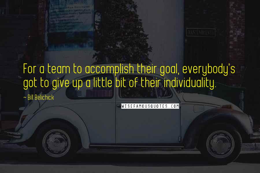 Bill Belichick Quotes: For a team to accomplish their goal, everybody's got to give up a little bit of their individuality.