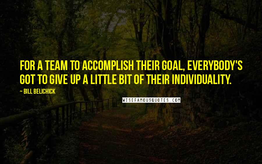 Bill Belichick Quotes: For a team to accomplish their goal, everybody's got to give up a little bit of their individuality.