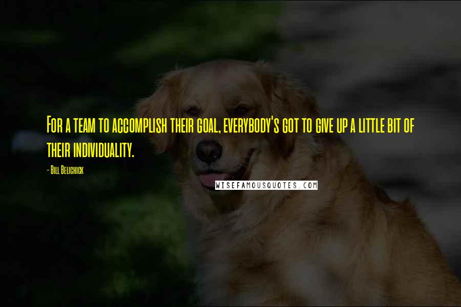 Bill Belichick Quotes: For a team to accomplish their goal, everybody's got to give up a little bit of their individuality.