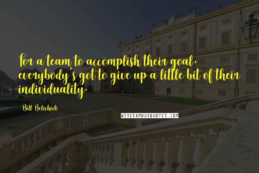 Bill Belichick Quotes: For a team to accomplish their goal, everybody's got to give up a little bit of their individuality.