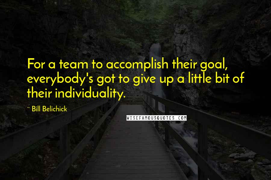 Bill Belichick Quotes: For a team to accomplish their goal, everybody's got to give up a little bit of their individuality.