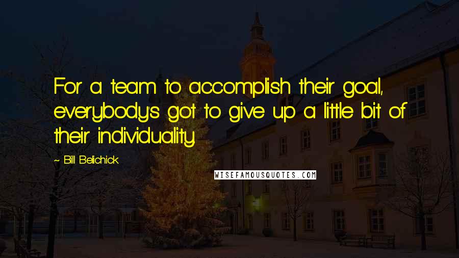 Bill Belichick Quotes: For a team to accomplish their goal, everybody's got to give up a little bit of their individuality.