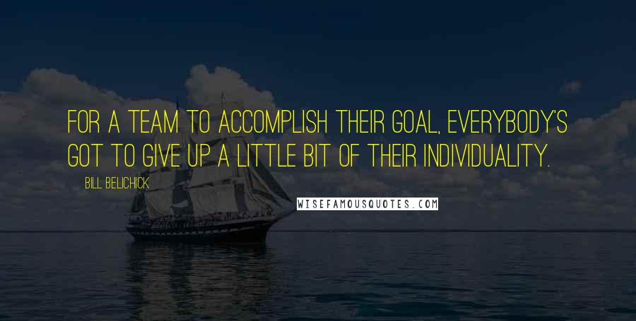 Bill Belichick Quotes: For a team to accomplish their goal, everybody's got to give up a little bit of their individuality.