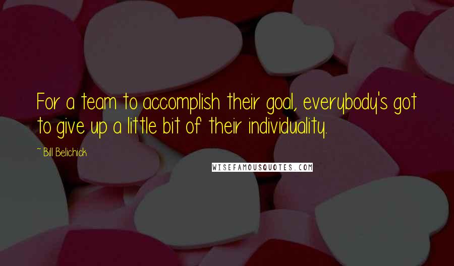 Bill Belichick Quotes: For a team to accomplish their goal, everybody's got to give up a little bit of their individuality.