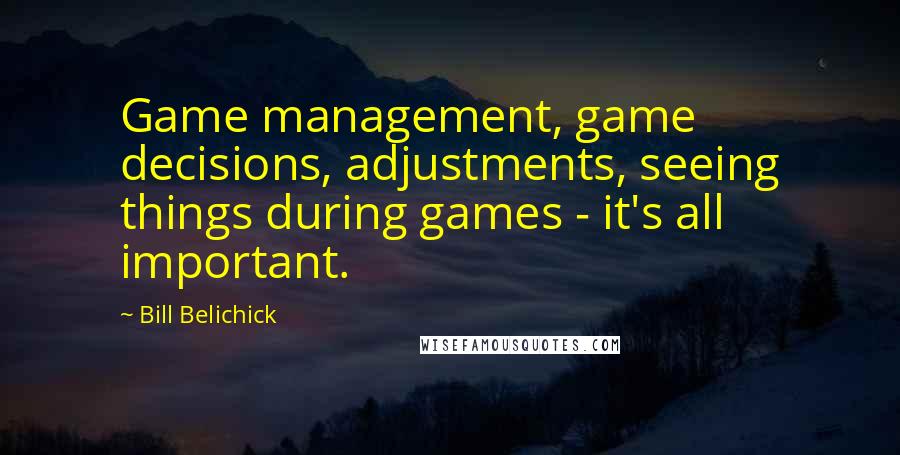 Bill Belichick Quotes: Game management, game decisions, adjustments, seeing things during games - it's all important.