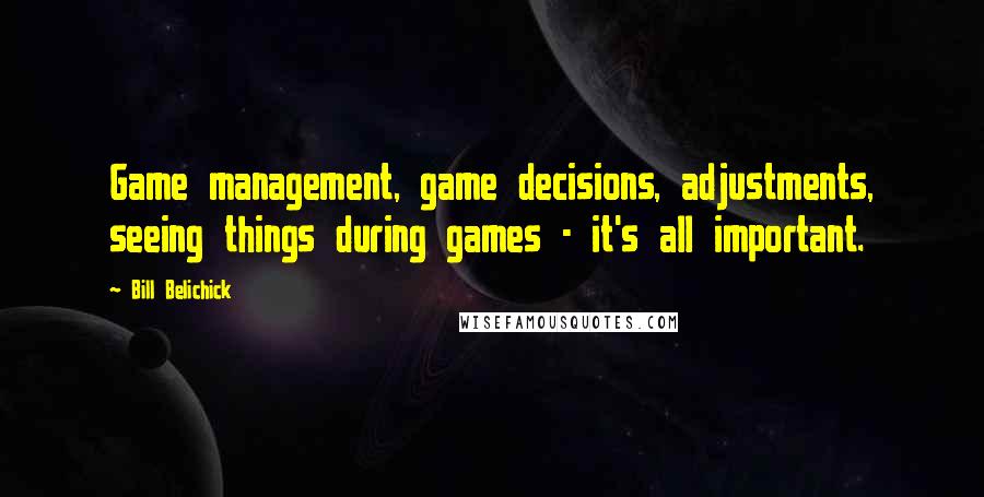 Bill Belichick Quotes: Game management, game decisions, adjustments, seeing things during games - it's all important.