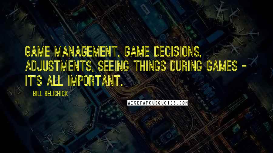 Bill Belichick Quotes: Game management, game decisions, adjustments, seeing things during games - it's all important.