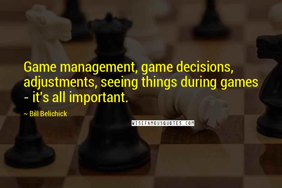 Bill Belichick Quotes: Game management, game decisions, adjustments, seeing things during games - it's all important.