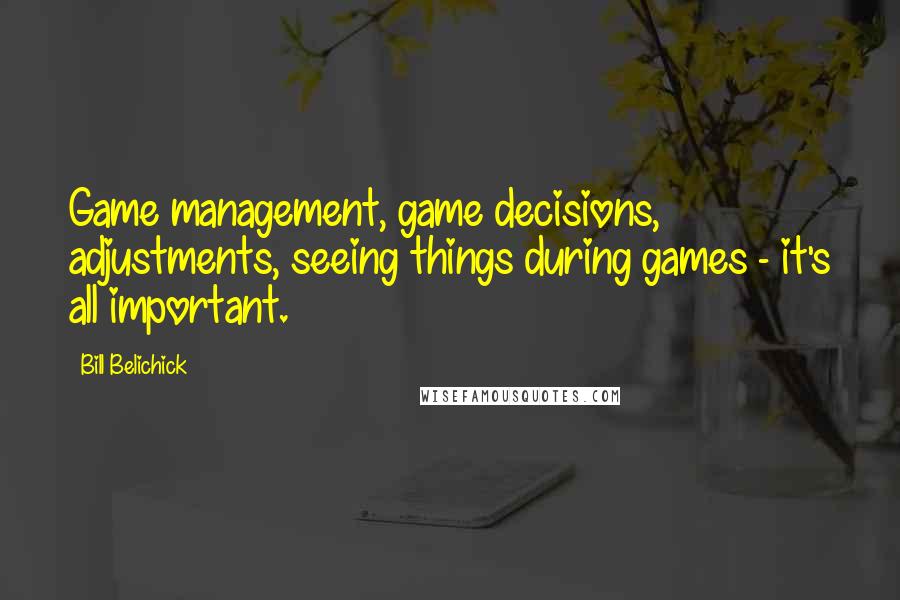 Bill Belichick Quotes: Game management, game decisions, adjustments, seeing things during games - it's all important.
