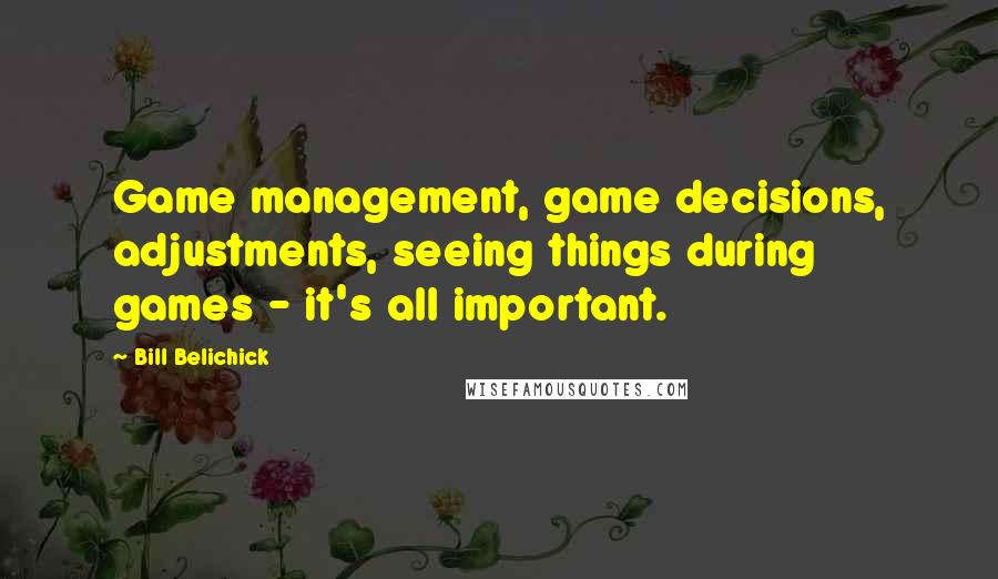 Bill Belichick Quotes: Game management, game decisions, adjustments, seeing things during games - it's all important.