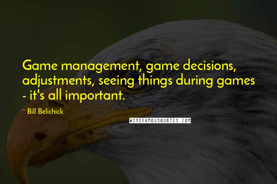 Bill Belichick Quotes: Game management, game decisions, adjustments, seeing things during games - it's all important.