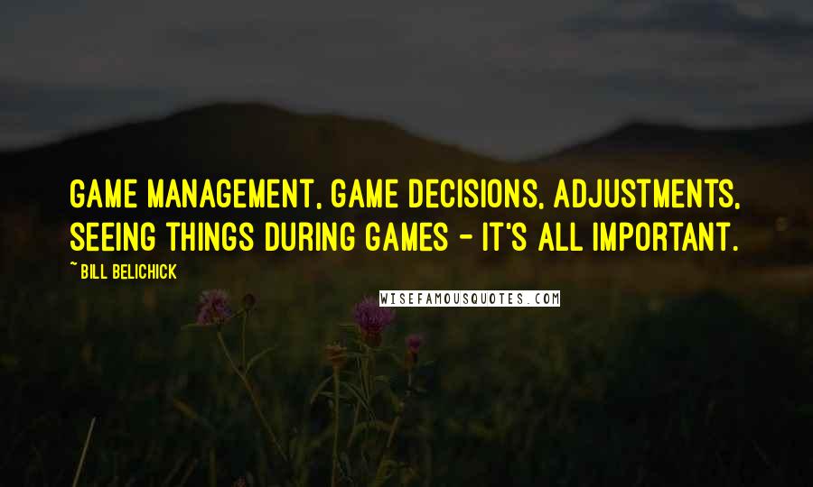 Bill Belichick Quotes: Game management, game decisions, adjustments, seeing things during games - it's all important.