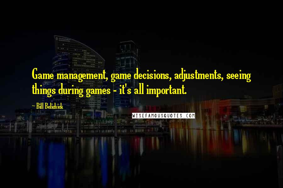 Bill Belichick Quotes: Game management, game decisions, adjustments, seeing things during games - it's all important.