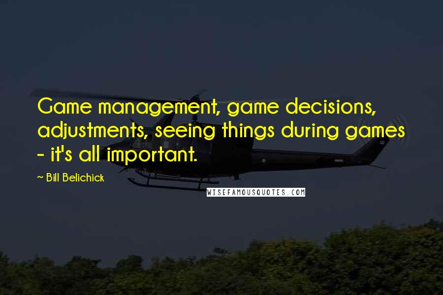 Bill Belichick Quotes: Game management, game decisions, adjustments, seeing things during games - it's all important.