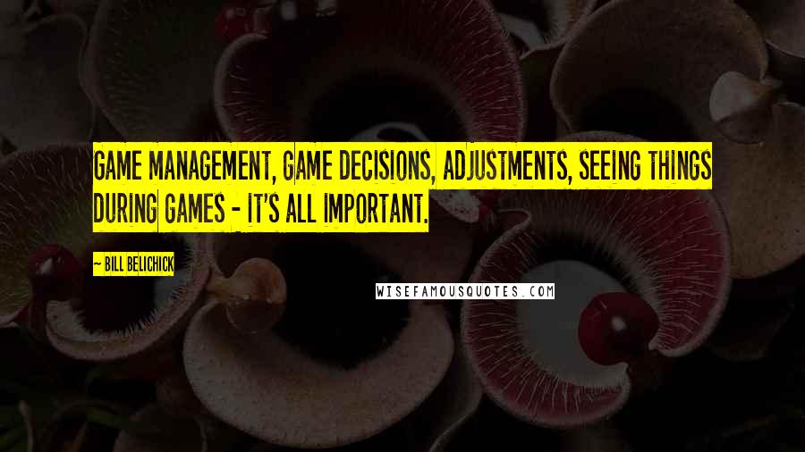 Bill Belichick Quotes: Game management, game decisions, adjustments, seeing things during games - it's all important.