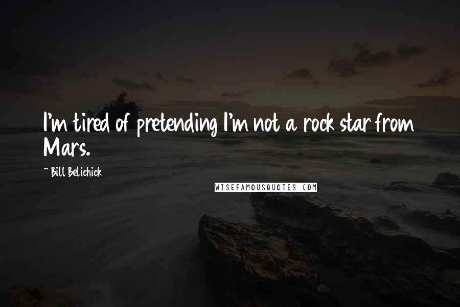 Bill Belichick Quotes: I'm tired of pretending I'm not a rock star from Mars.