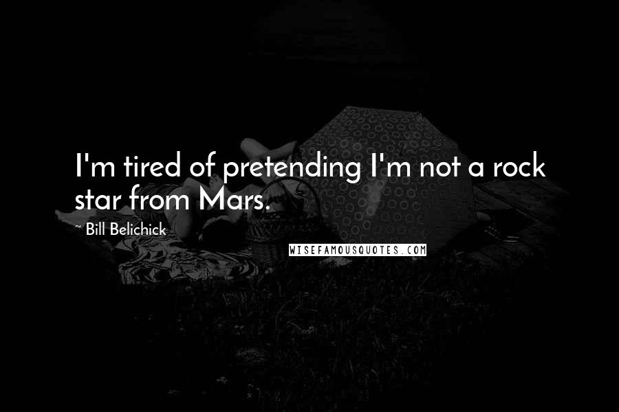 Bill Belichick Quotes: I'm tired of pretending I'm not a rock star from Mars.