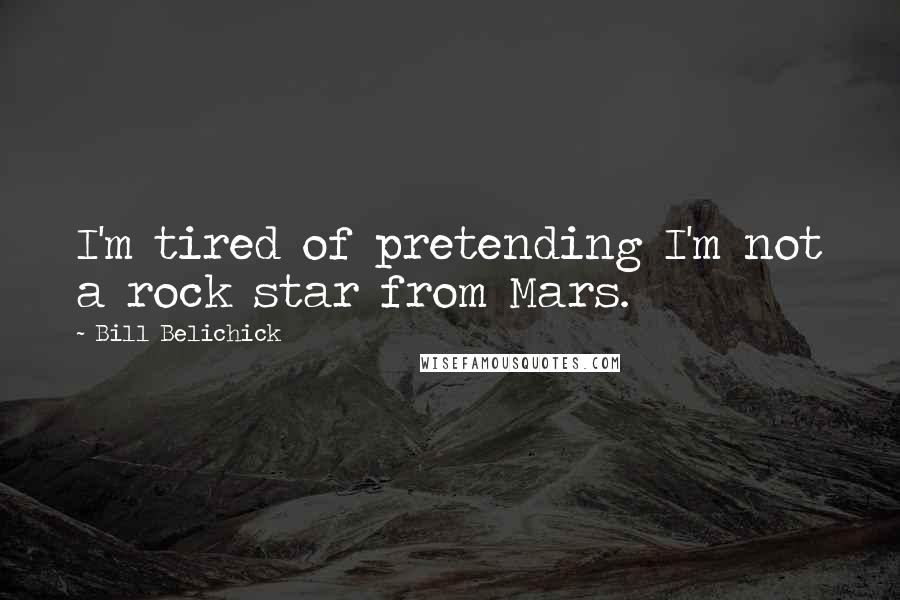 Bill Belichick Quotes: I'm tired of pretending I'm not a rock star from Mars.