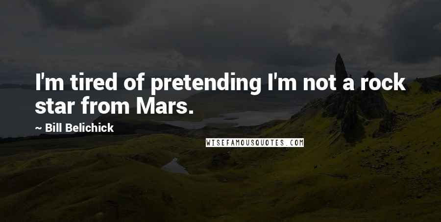 Bill Belichick Quotes: I'm tired of pretending I'm not a rock star from Mars.