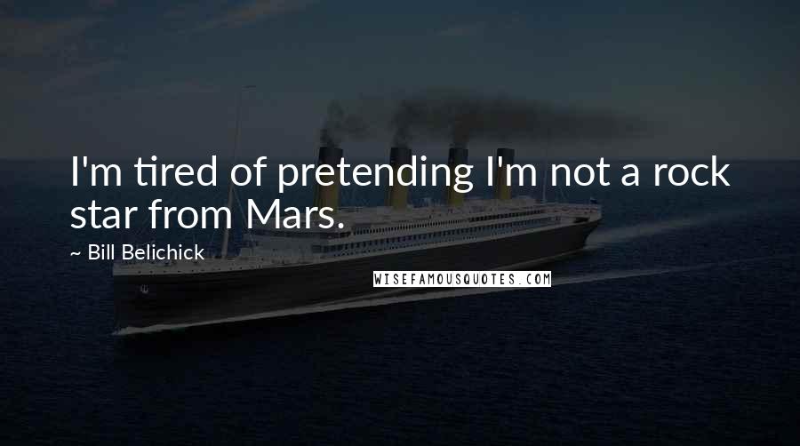 Bill Belichick Quotes: I'm tired of pretending I'm not a rock star from Mars.