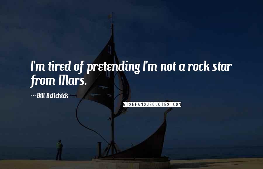 Bill Belichick Quotes: I'm tired of pretending I'm not a rock star from Mars.