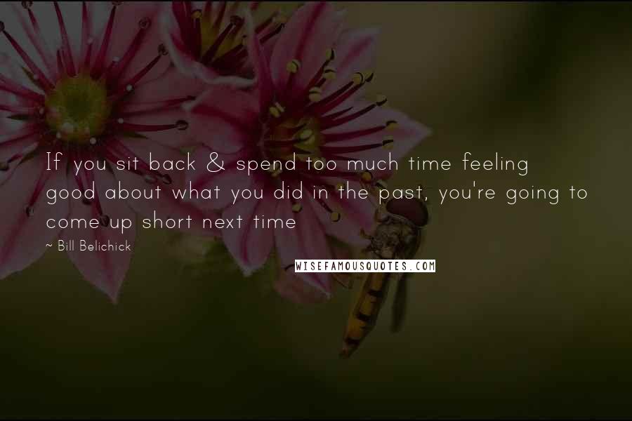 Bill Belichick Quotes: If you sit back & spend too much time feeling good about what you did in the past, you're going to come up short next time