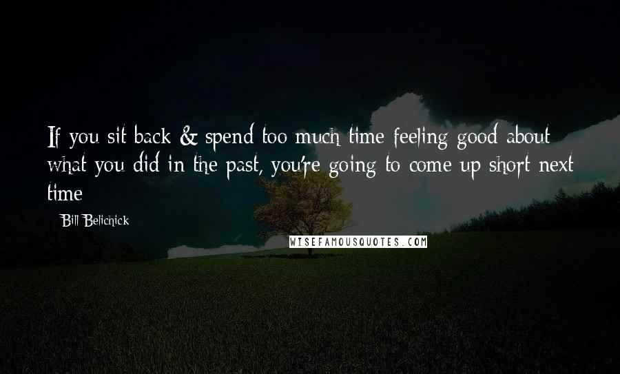 Bill Belichick Quotes: If you sit back & spend too much time feeling good about what you did in the past, you're going to come up short next time