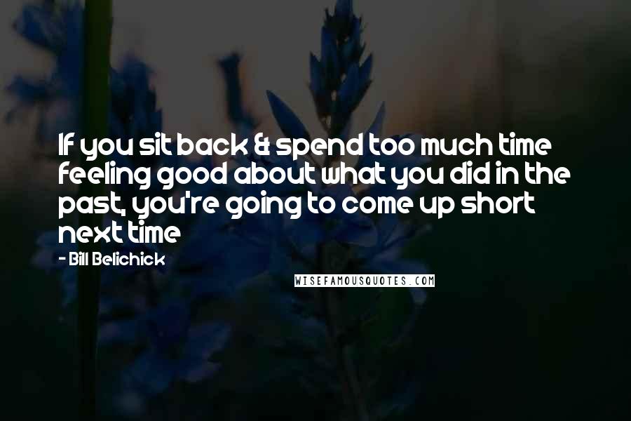 Bill Belichick Quotes: If you sit back & spend too much time feeling good about what you did in the past, you're going to come up short next time