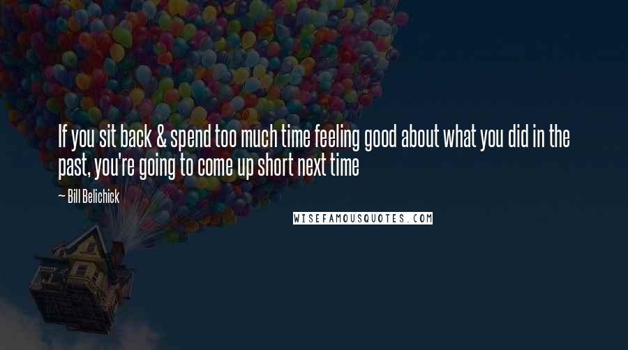 Bill Belichick Quotes: If you sit back & spend too much time feeling good about what you did in the past, you're going to come up short next time