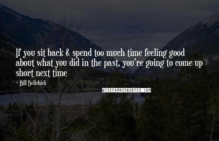 Bill Belichick Quotes: If you sit back & spend too much time feeling good about what you did in the past, you're going to come up short next time