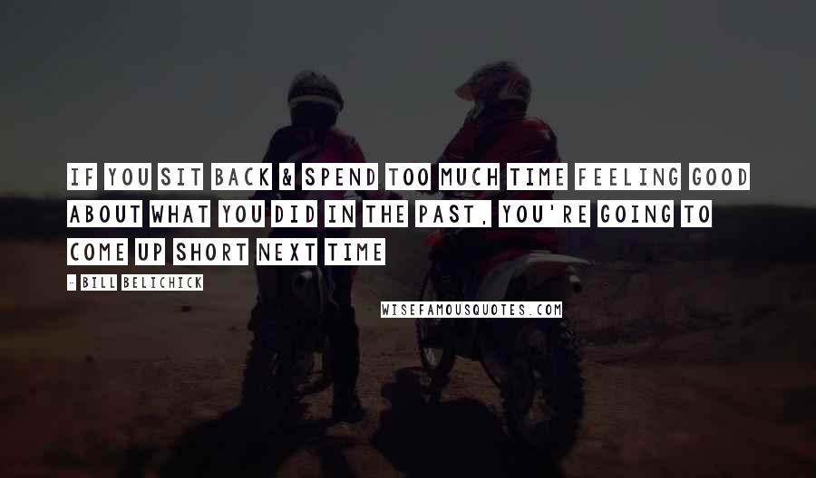 Bill Belichick Quotes: If you sit back & spend too much time feeling good about what you did in the past, you're going to come up short next time