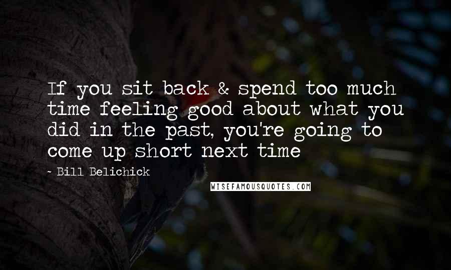 Bill Belichick Quotes: If you sit back & spend too much time feeling good about what you did in the past, you're going to come up short next time