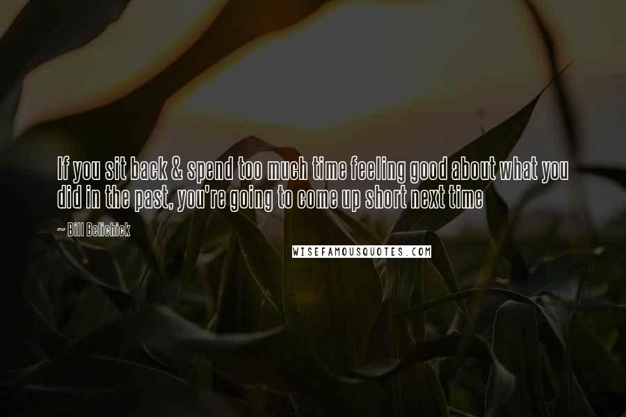 Bill Belichick Quotes: If you sit back & spend too much time feeling good about what you did in the past, you're going to come up short next time