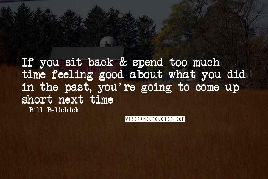 Bill Belichick Quotes: If you sit back & spend too much time feeling good about what you did in the past, you're going to come up short next time