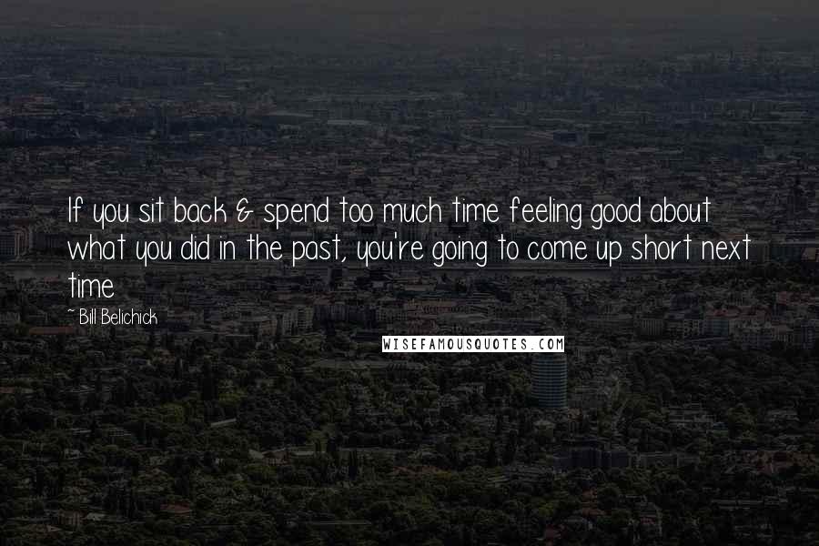 Bill Belichick Quotes: If you sit back & spend too much time feeling good about what you did in the past, you're going to come up short next time