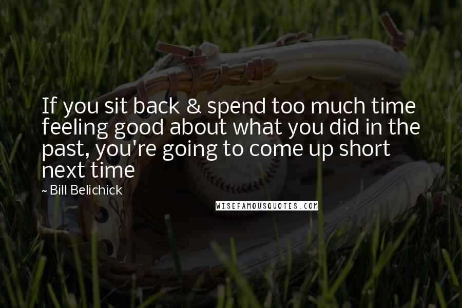 Bill Belichick Quotes: If you sit back & spend too much time feeling good about what you did in the past, you're going to come up short next time