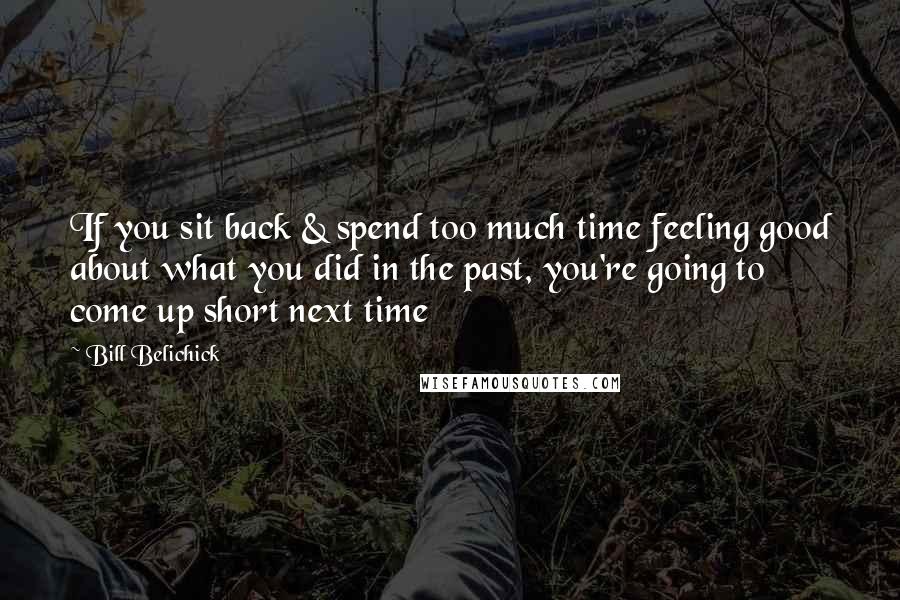 Bill Belichick Quotes: If you sit back & spend too much time feeling good about what you did in the past, you're going to come up short next time