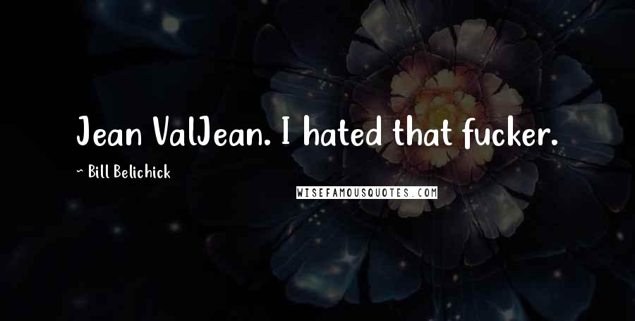 Bill Belichick Quotes: Jean ValJean. I hated that fucker.